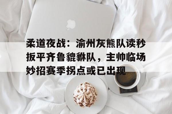 九游官网-柔道夜战：渝州灰熊队读秒扳平齐鲁貔貅队，主帅临场妙招赛季拐点或已出现的简单介绍