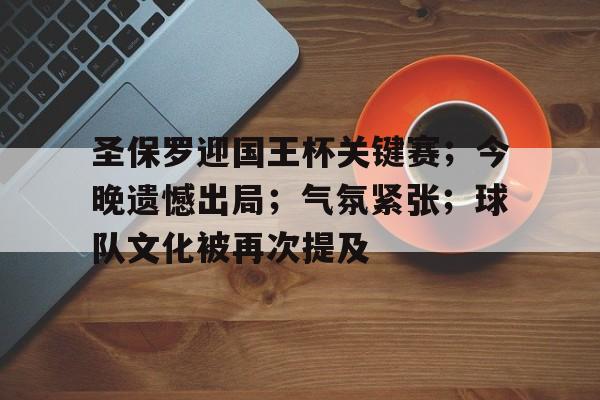 九游体育app-圣保罗迎国王杯关键赛；今晚遗憾出局；气氛紧张；球队文化被再次提及的简单介绍