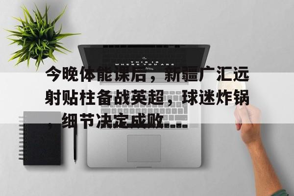今晚体能课后，新疆广汇远射贴柱备战英超，球迷炸锅，细节决定成败的简单介绍