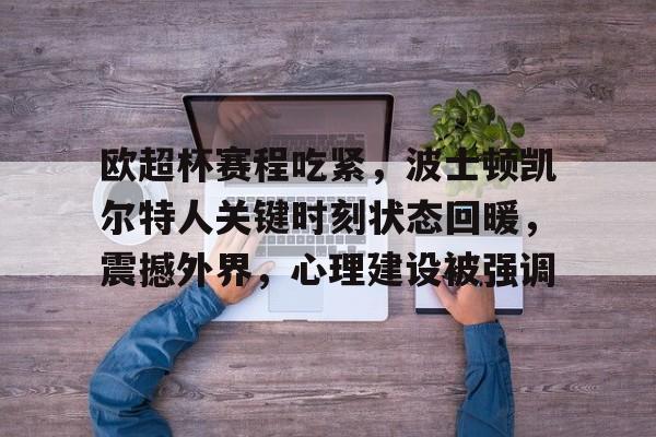 九游体育app-欧超杯赛程吃紧，波士顿凯尔特人关键时刻状态回暖，震撼外界，心理建设被强调的简单介绍