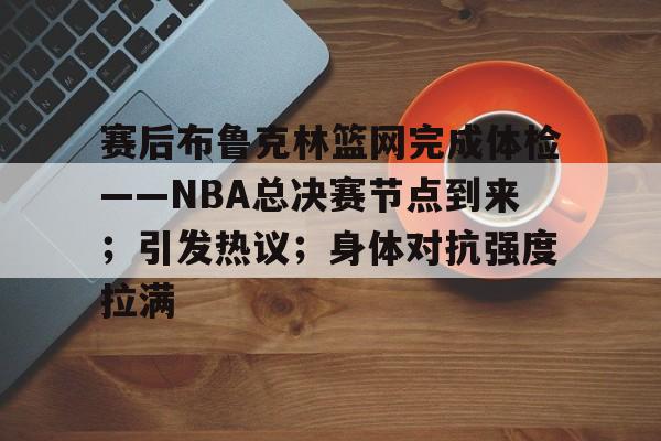 包含赛后布鲁克林篮网完成体检——NBA总决赛节点到来；引发热议；身体对抗强度拉满的词条