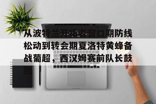 从波特兰开拓者窗口期防线松动到转会期夏洛特黄蜂备战葡超，西汉姆赛前队长鼓劲的简单介绍